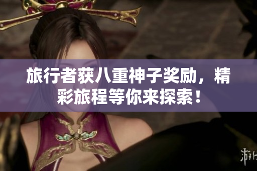 旅行者获八重神子奖励，精彩旅程等你来探索！