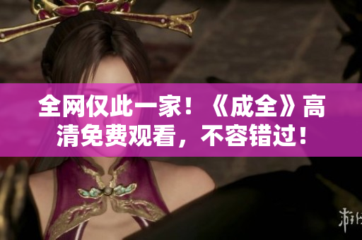 全网仅此一家！《成全》高清免费观看，不容错过！