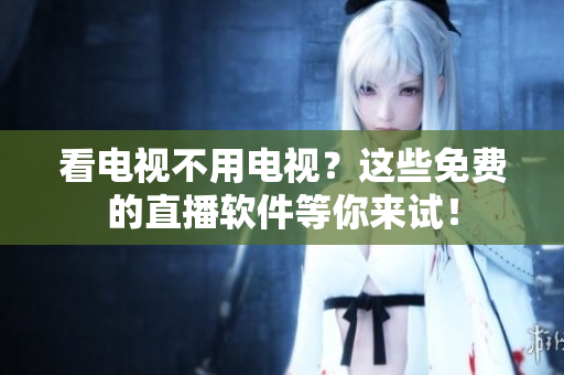 看电视不用电视？这些免费的直播软件等你来试！