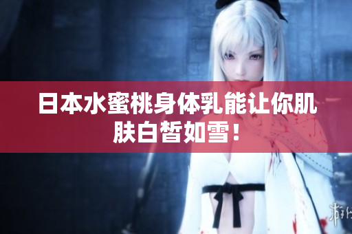 日本水蜜桃身体乳能让你肌肤白皙如雪！