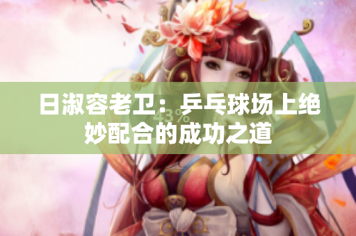 日淑容老卫：乒乓球场上绝妙配合的成功之道