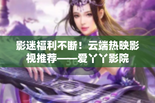 影迷福利不断！云端热映影视推荐——爱丫丫影院