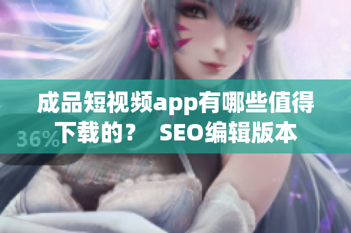 成品短视频app有哪些值得下载的？  SEO编辑版本