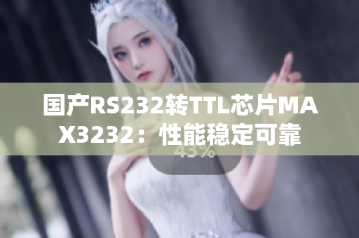 国产RS232转TTL芯片MAX3232：性能稳定可靠