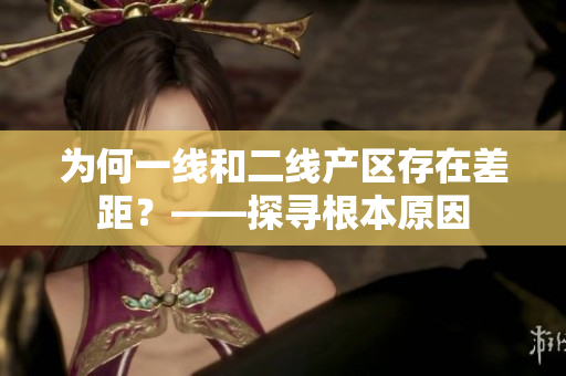 为何一线和二线产区存在差距？——探寻根本原因