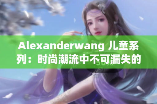 Alexanderwang 儿童系列：时尚潮流中不可漏失的选择