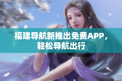 福建导航新推出免费APP，轻松导航出行