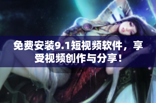 免费安装9.1短视频软件，享受视频创作与分享！