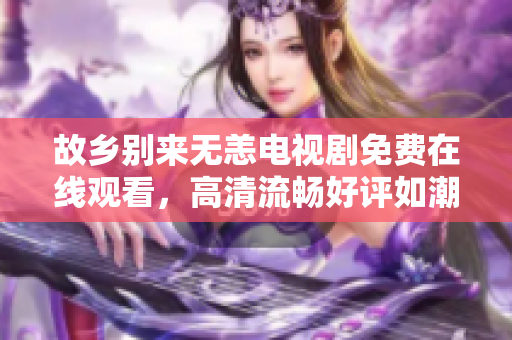 故乡别来无恙电视剧免费在线观看，高清流畅好评如潮