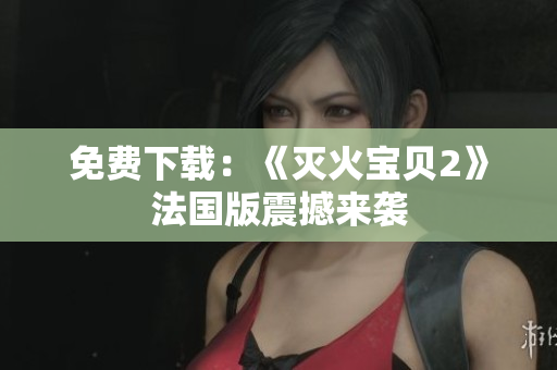 免费下载：《灭火宝贝2》法国版震撼来袭