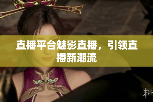 直播平台魅影直播，引领直播新潮流