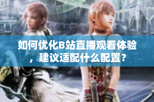 如何优化B站直播观看体验，建议适配什么配置？