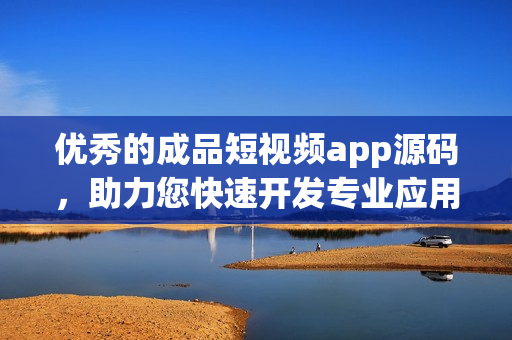 优秀的成品短视频app源码，助力您快速开发专业应用！