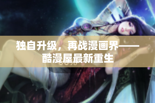 独自升级，再战漫画界——酷漫屋最新重生