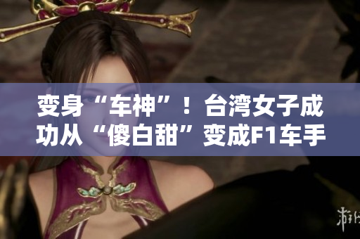 变身“车神”！台湾女子成功从“傻白甜”变成F1车手