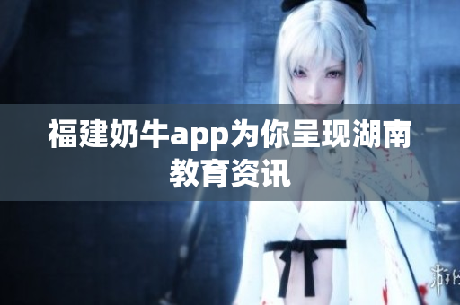 福建奶牛app为你呈现湖南教育资讯