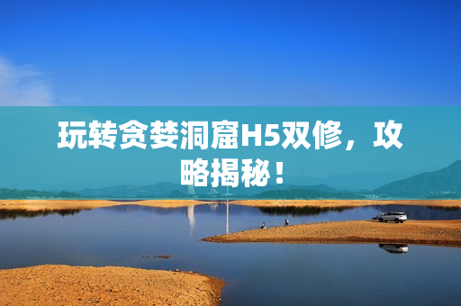 玩转贪婪洞窟H5双修，攻略揭秘！