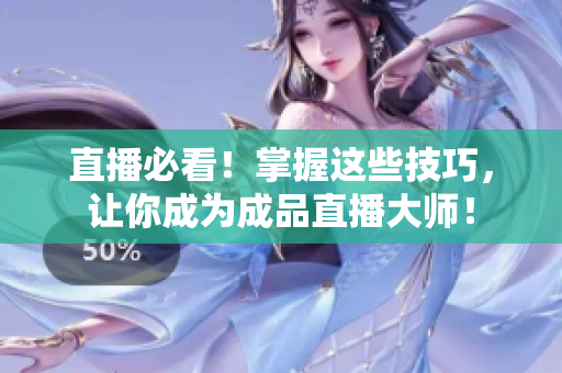直播必看！掌握这些技巧，让你成为成品直播大师！