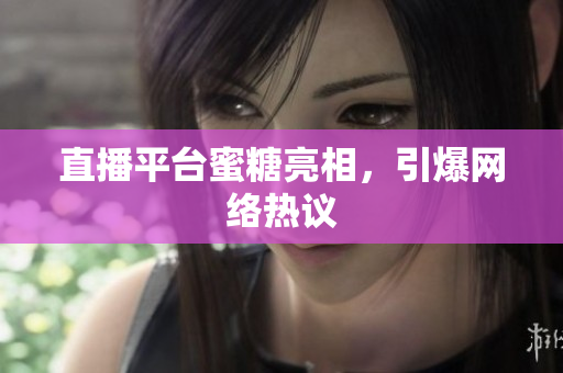 直播平台蜜糖亮相，引爆网络热议
