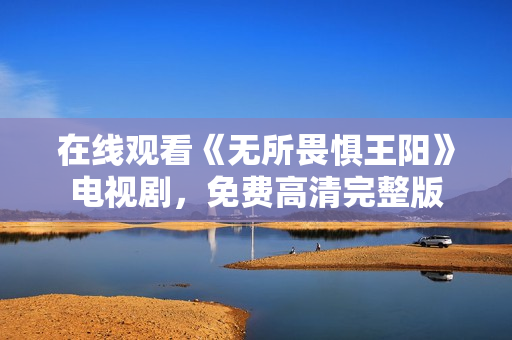 在线观看《无所畏惧王阳》电视剧，免费高清完整版