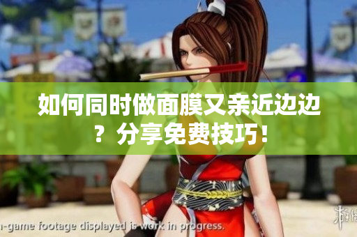 如何同时做面膜又亲近边边？分享免费技巧！