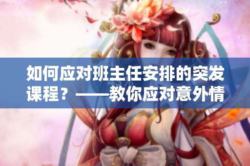如何应对班主任安排的突发课程？——教你应对意外情况的实用技巧
