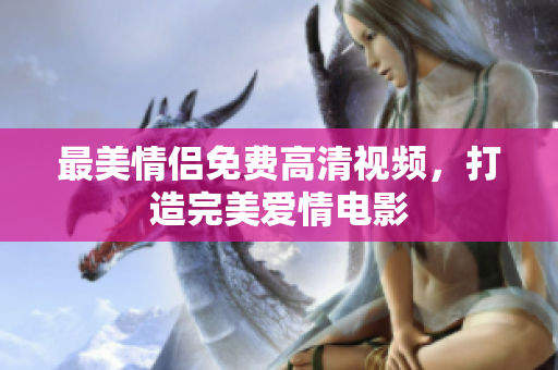 最美情侣免费高清视频，打造完美爱情电影