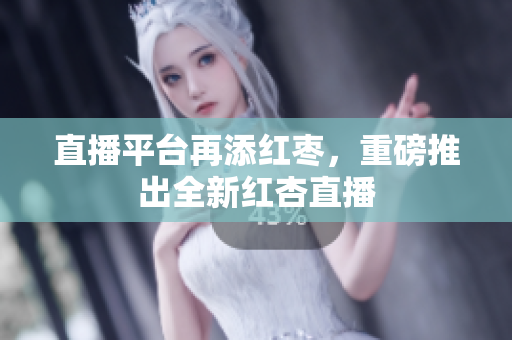 直播平台再添红枣，重磅推出全新红杏直播