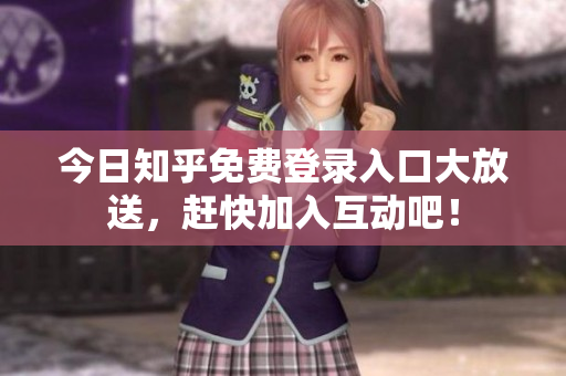 今日知乎免费登录入口大放送，赶快加入互动吧！