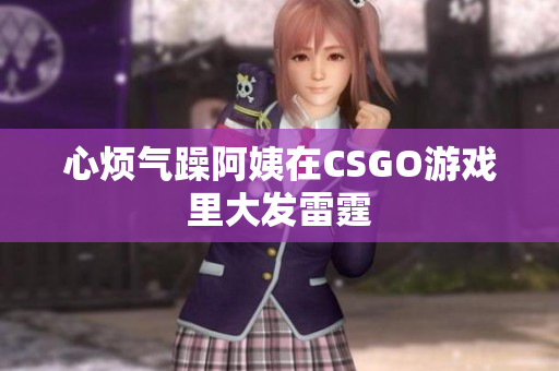 心烦气躁阿姨在CSGO游戏里大发雷霆