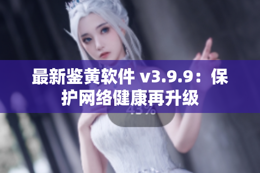 最新鉴黄软件 v3.9.9：保护网络健康再升级