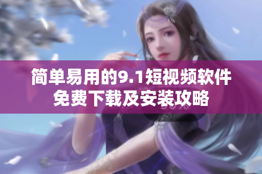 简单易用的9.1短视频软件免费下载及安装攻略