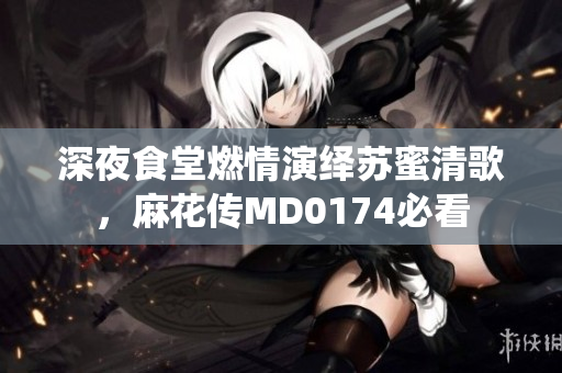 深夜食堂燃情演绎苏蜜清歌，麻花传MD0174必看