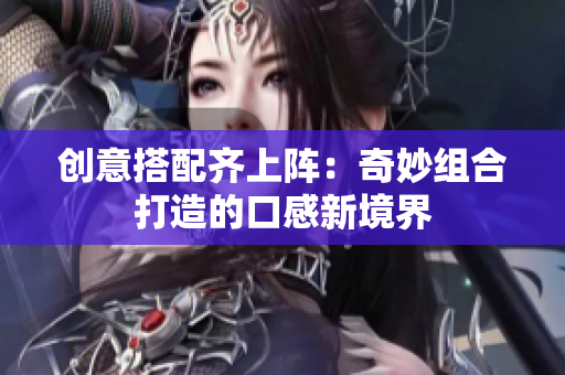 创意搭配齐上阵：奇妙组合打造的口感新境界