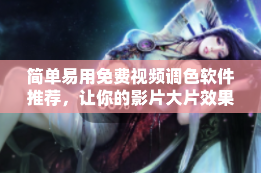 简单易用免费视频调色软件推荐，让你的影片大片效果更佳