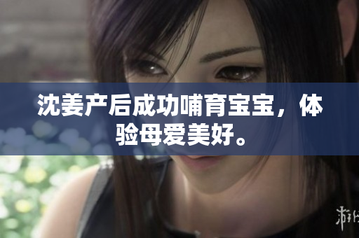 沈姜产后成功哺育宝宝，体验母爱美好。