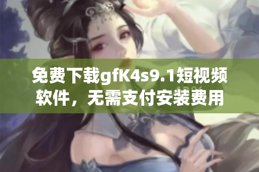 免费下载gfK4s9.1短视频软件，无需支付安装费用
