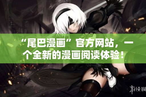 “尾巴漫画”官方网站，一个全新的漫画阅读体验！