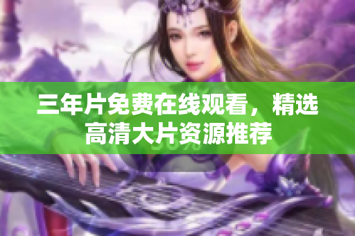 三年片免费在线观看，精选高清大片资源推荐
