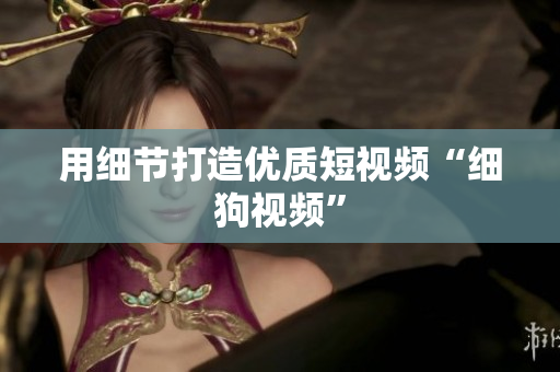 用细节打造优质短视频“细狗视频”