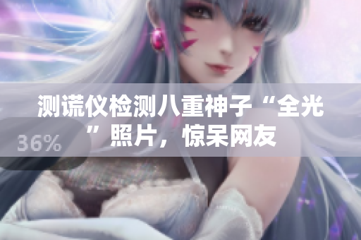 测谎仪检测八重神子“全光”照片，惊呆网友