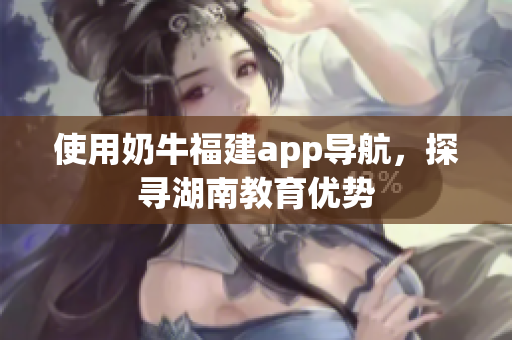 使用奶牛福建app导航，探寻湖南教育优势