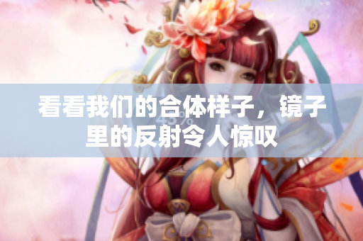 看看我们的合体样子，镜子里的反射令人惊叹