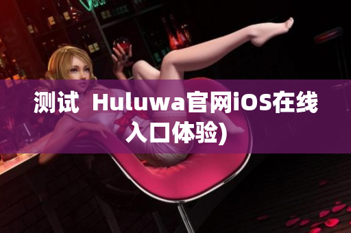 测试  Huluwa官网iOS在线入口体验)