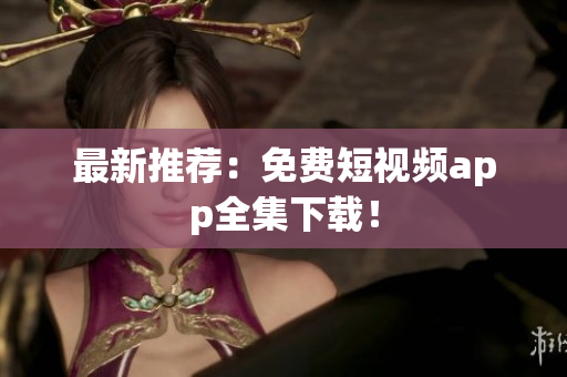 最新推荐：免费短视频app全集下载！