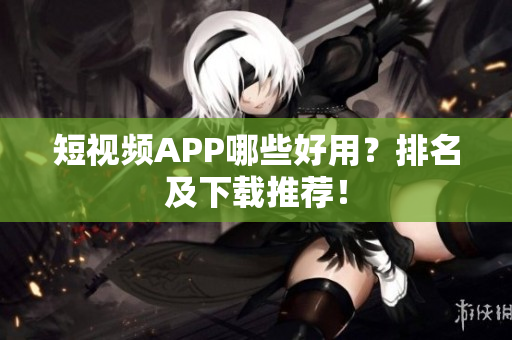 短视频APP哪些好用？排名及下载推荐！