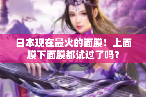 日本现在最火的面膜！上面膜下面膜都试过了吗？