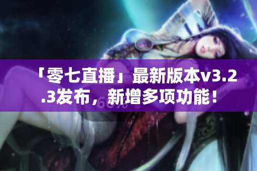「零七直播」最新版本v3.2.3发布，新增多项功能！