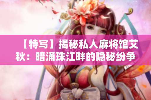 【特写】揭秘私人麻将馆艾秋：暗涌珠江畔的隐秘纷争