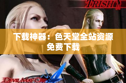 下载神器：色天堂全站资源免费下载